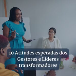 10 Atitudes esperadas dos Gestores e Líderes transformadores