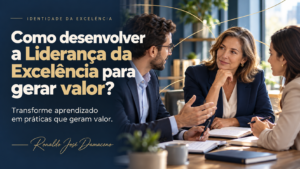 Como desenvolver a Liderança da Excelência para gerar valor?